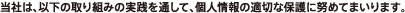 当社は、以下の取り組みの実践を通して、個人情報の適切な保護に努めてまいります。